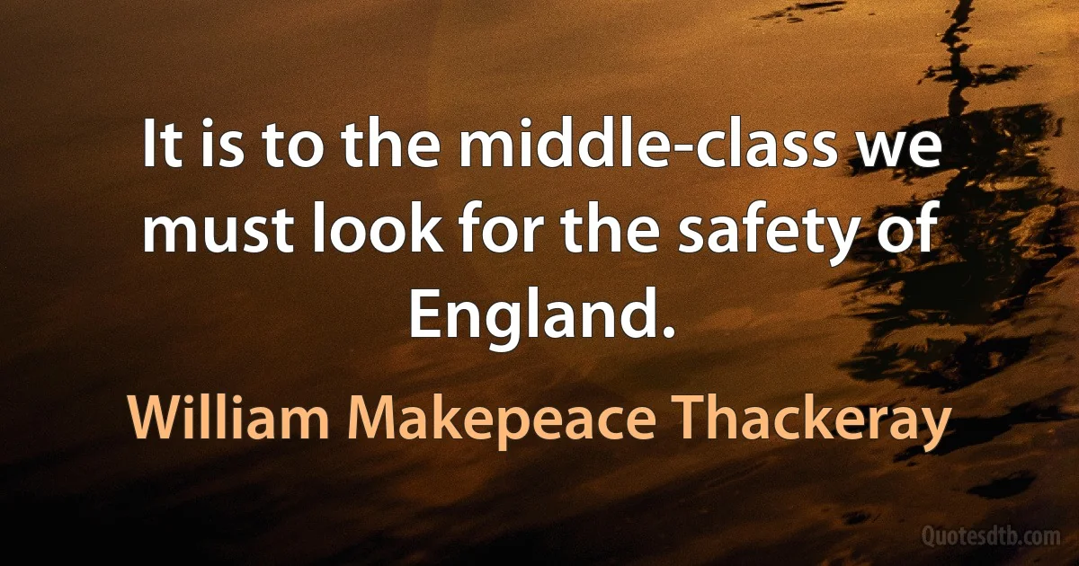 It is to the middle-class we must look for the safety of England. (William Makepeace Thackeray)