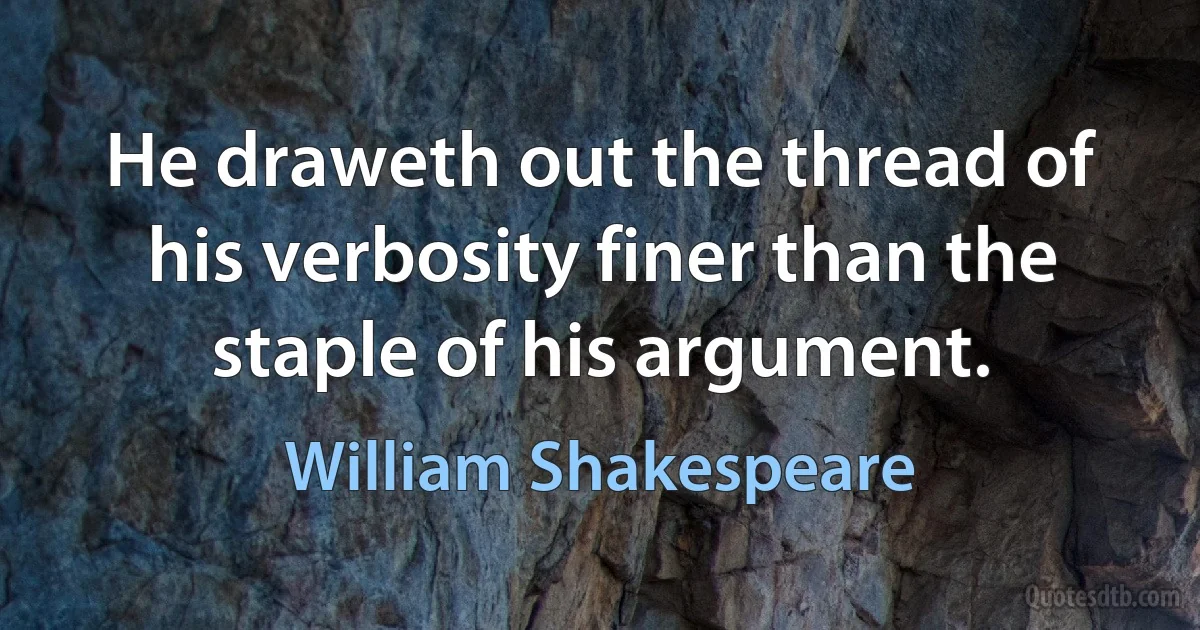 He draweth out the thread of his verbosity finer than the staple of his argument. (William Shakespeare)