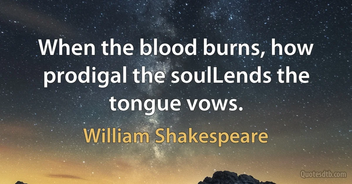 When the blood burns, how prodigal the soulLends the tongue vows. (William Shakespeare)