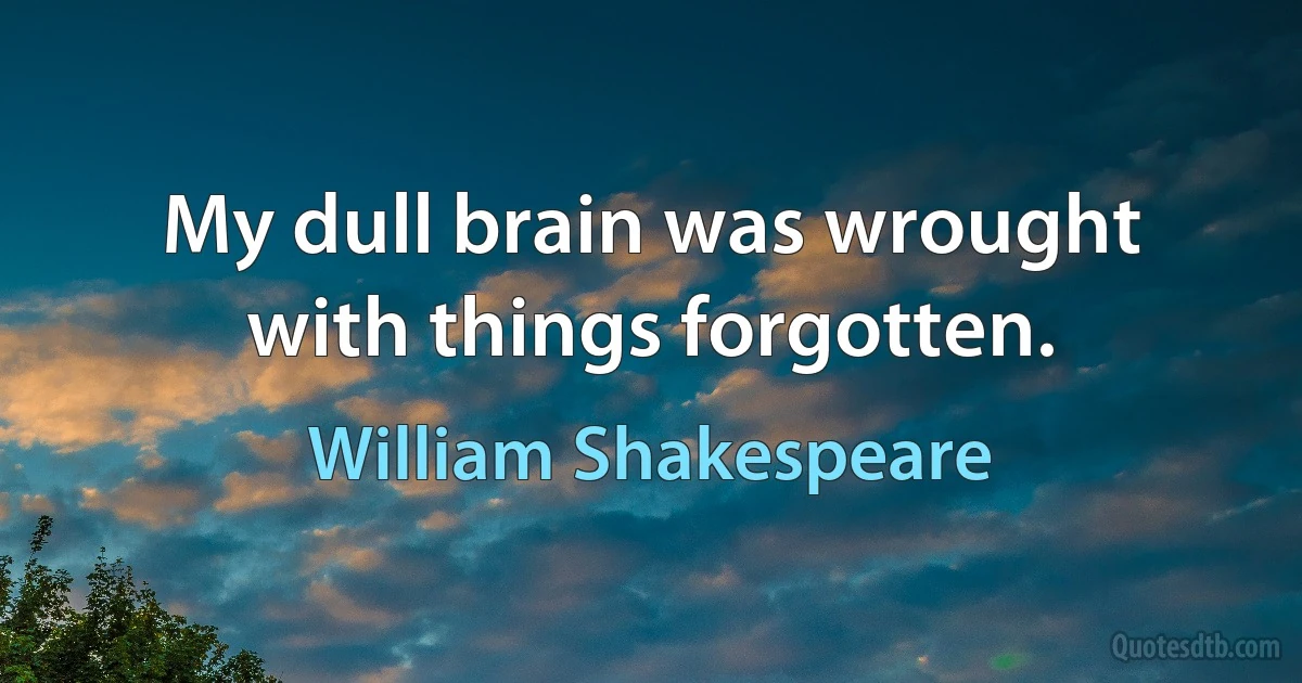 My dull brain was wrought with things forgotten. (William Shakespeare)