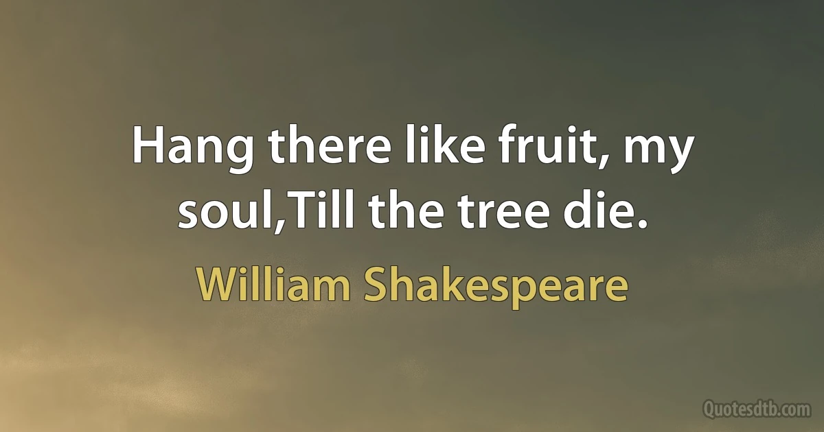 Hang there like fruit, my soul,Till the tree die. (William Shakespeare)