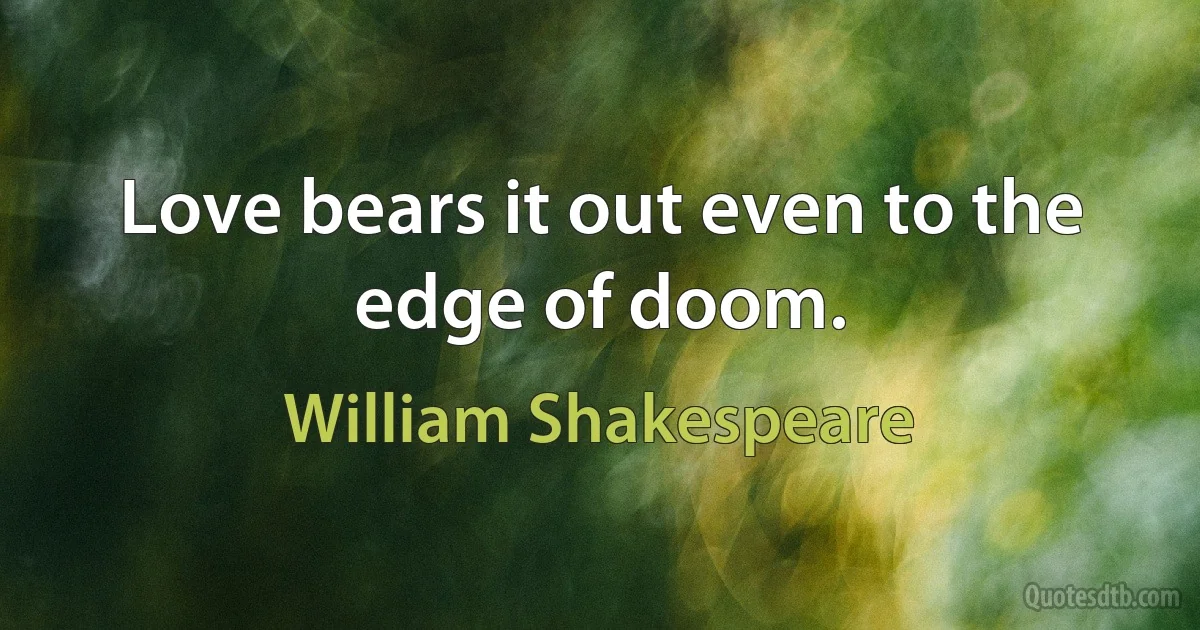 Love bears it out even to the edge of doom. (William Shakespeare)