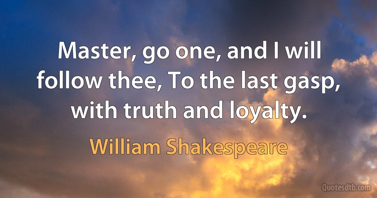 Master, go one, and I will follow thee, To the last gasp, with truth and loyalty. (William Shakespeare)