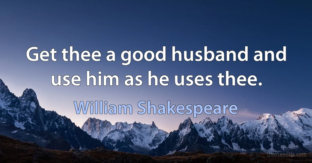 Get thee a good husband and use him as he uses thee. (William Shakespeare)