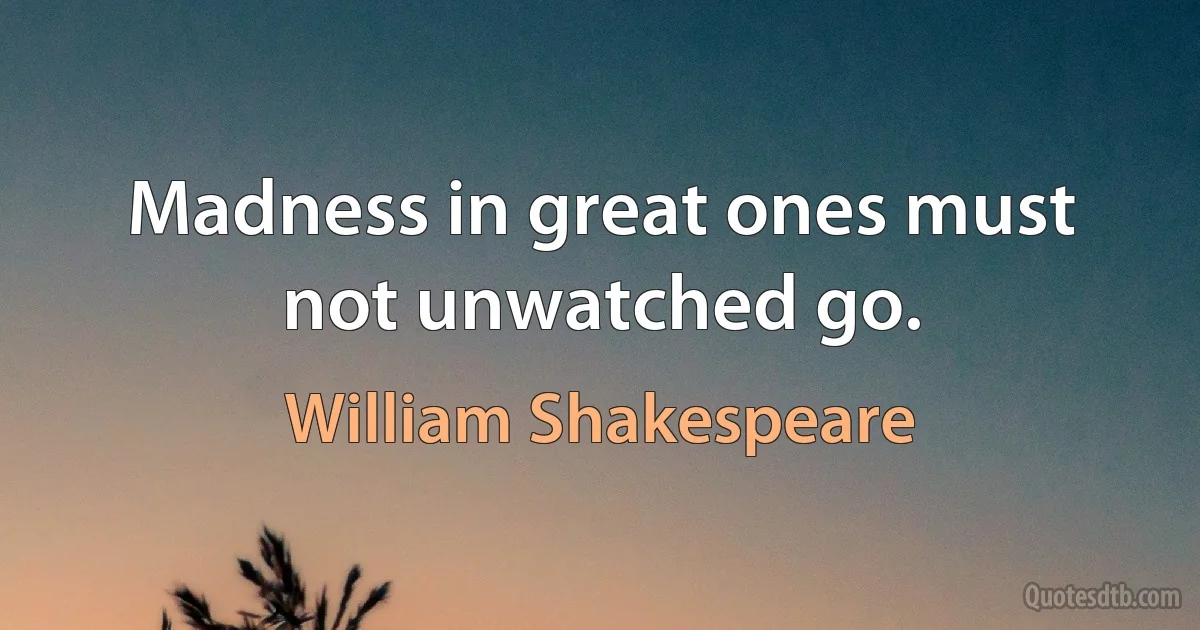 Madness in great ones must not unwatched go. (William Shakespeare)