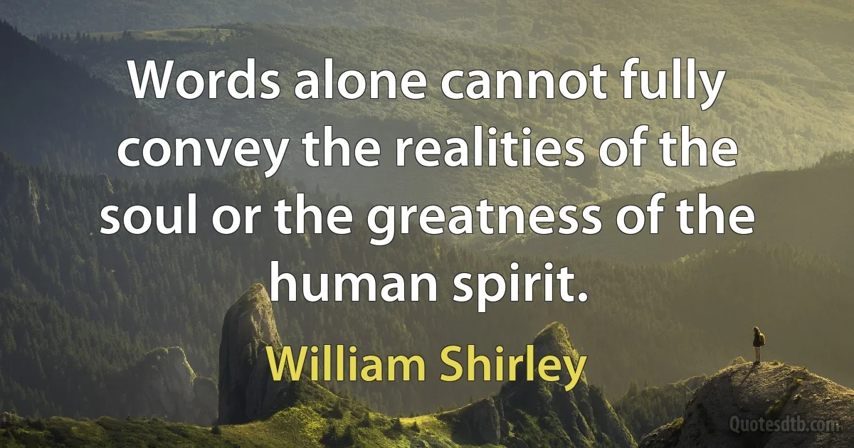 Words alone cannot fully convey the realities of the soul or the greatness of the human spirit. (William Shirley)