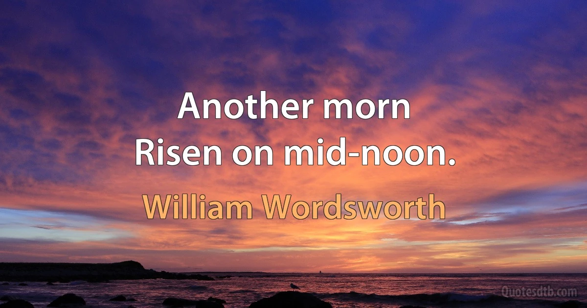 Another morn
Risen on mid-noon. (William Wordsworth)