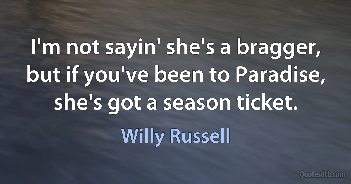 I'm not sayin' she's a bragger, but if you've been to Paradise, she's got a season ticket. (Willy Russell)