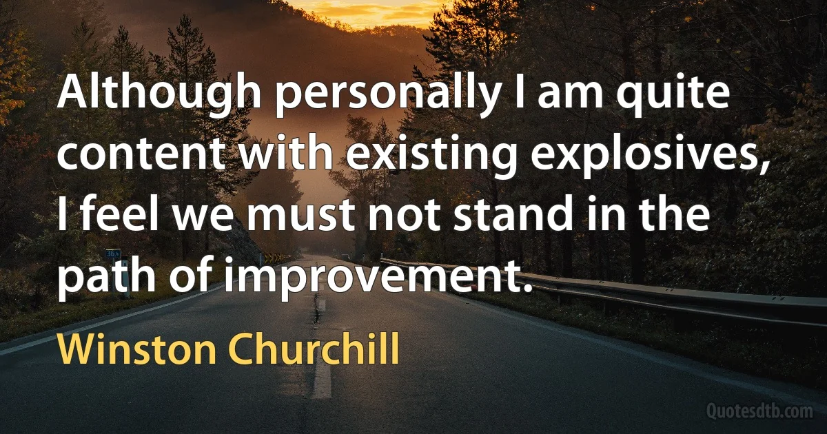 Although personally I am quite content with existing explosives, I feel we must not stand in the path of improvement. (Winston Churchill)