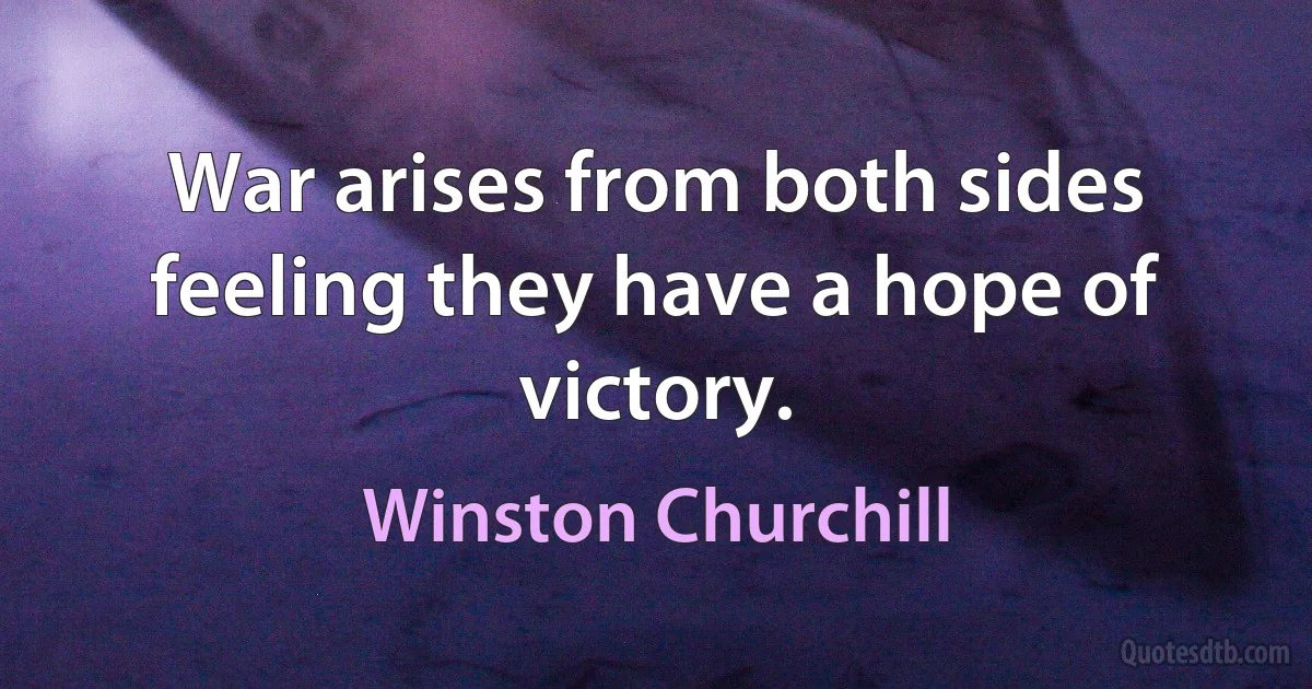 War arises from both sides feeling they have a hope of victory. (Winston Churchill)