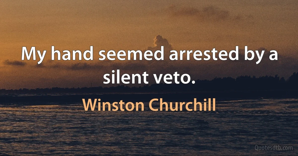 My hand seemed arrested by a silent veto. (Winston Churchill)