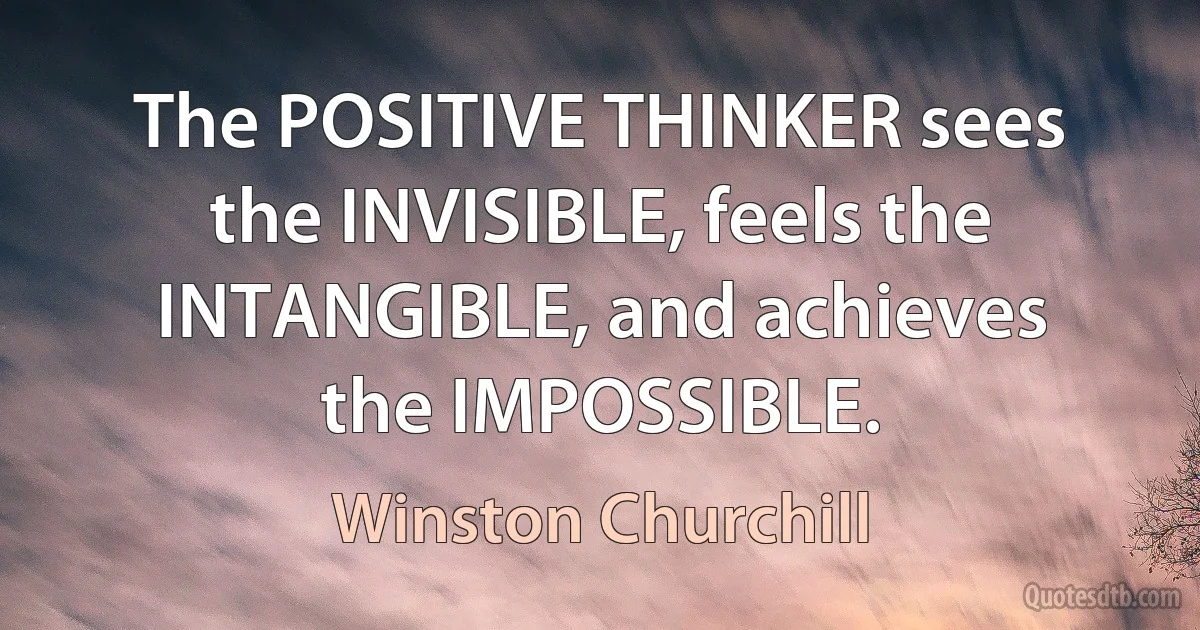 The POSITIVE THINKER sees the INVISIBLE, feels the INTANGIBLE, and achieves the IMPOSSIBLE. (Winston Churchill)