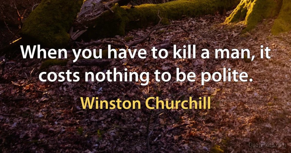 When you have to kill a man, it costs nothing to be polite. (Winston Churchill)