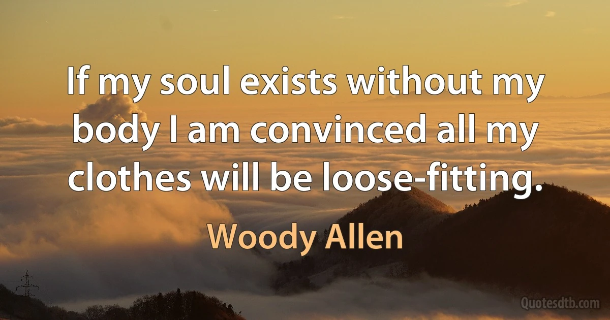 If my soul exists without my body I am convinced all my clothes will be loose-fitting. (Woody Allen)