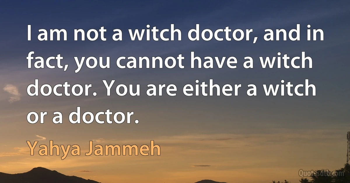 I am not a witch doctor, and in fact, you cannot have a witch doctor. You are either a witch or a doctor. (Yahya Jammeh)