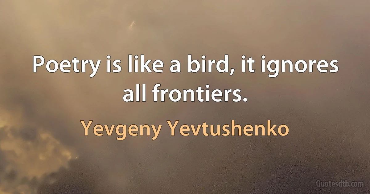 Poetry is like a bird, it ignores all frontiers. (Yevgeny Yevtushenko)