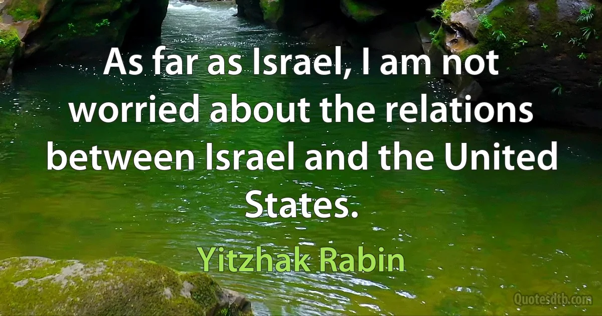 As far as Israel, I am not worried about the relations between Israel and the United States. (Yitzhak Rabin)