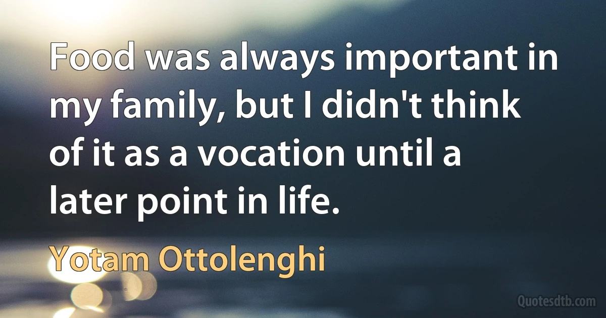 Food was always important in my family, but I didn't think of it as a vocation until a later point in life. (Yotam Ottolenghi)