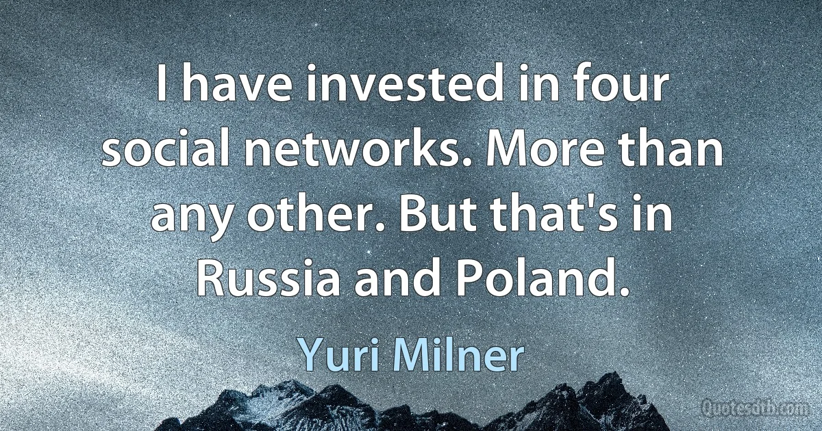 I have invested in four social networks. More than any other. But that's in Russia and Poland. (Yuri Milner)