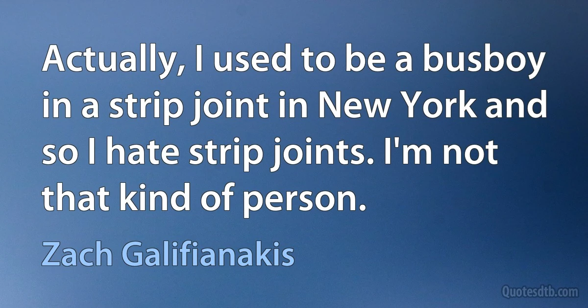 Actually, I used to be a busboy in a strip joint in New York and so I hate strip joints. I'm not that kind of person. (Zach Galifianakis)