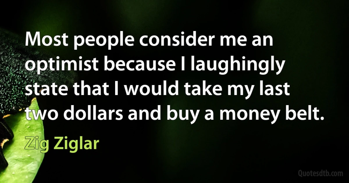 Most people consider me an optimist because I laughingly state that I would take my last two dollars and buy a money belt. (Zig Ziglar)