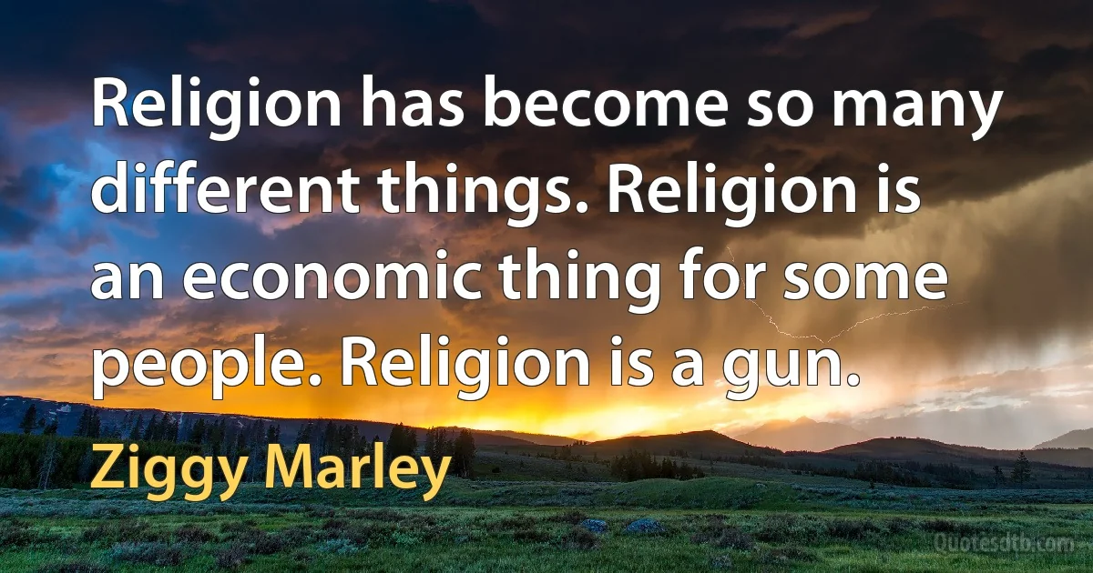 Religion has become so many different things. Religion is an economic thing for some people. Religion is a gun. (Ziggy Marley)