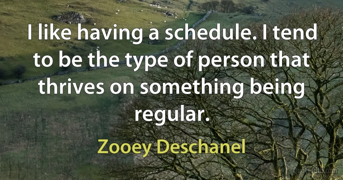 I like having a schedule. I tend to be the type of person that thrives on something being regular. (Zooey Deschanel)