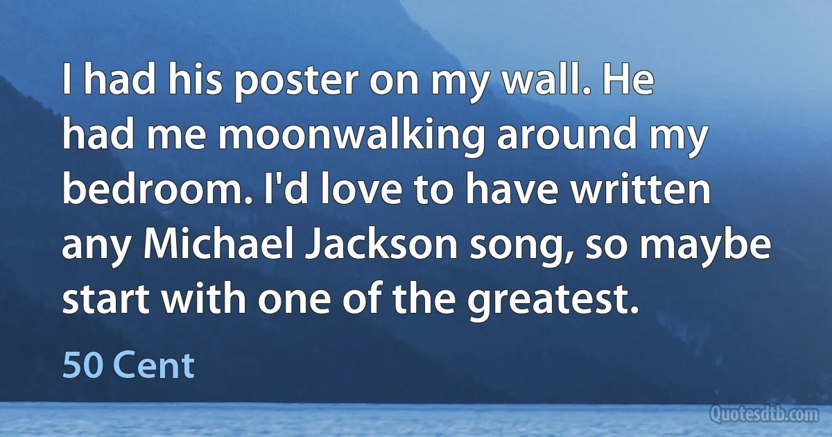 I had his poster on my wall. He had me moonwalking around my bedroom. I'd love to have written any Michael Jackson song, so maybe start with one of the greatest. (50 Cent)