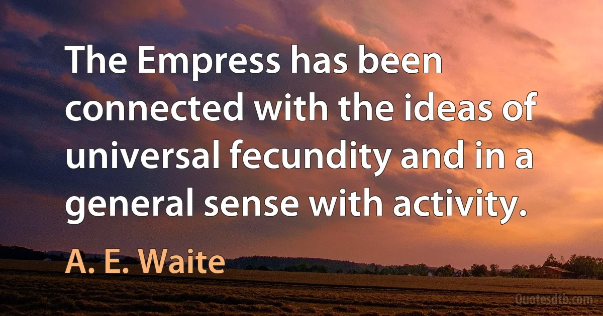 The Empress has been connected with the ideas of universal fecundity and in a general sense with activity. (A. E. Waite)