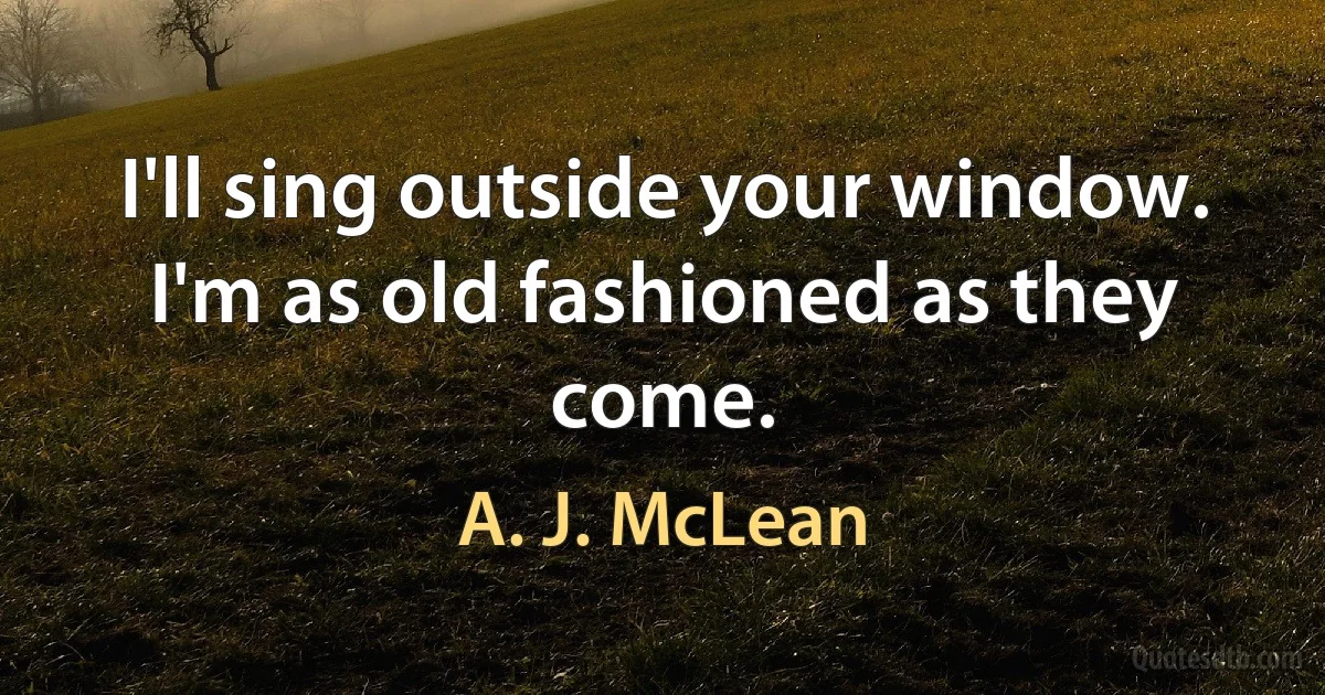 I'll sing outside your window. I'm as old fashioned as they come. (A. J. McLean)