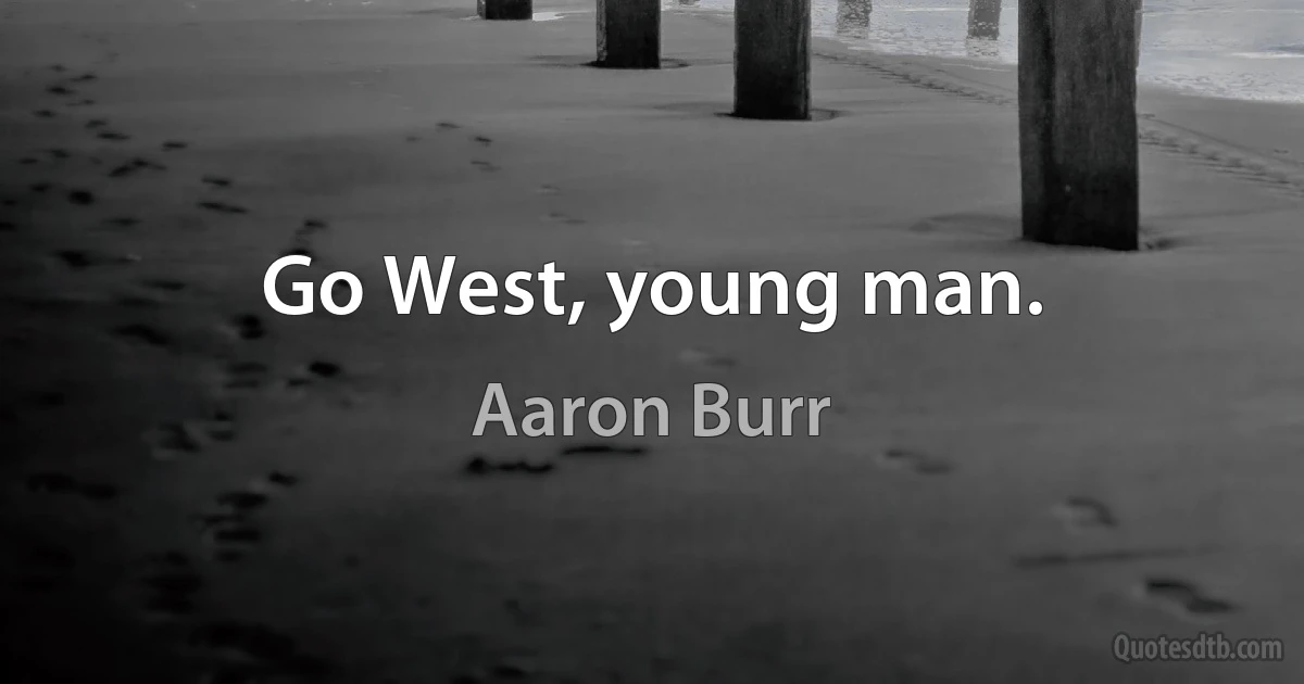 Go West, young man. (Aaron Burr)