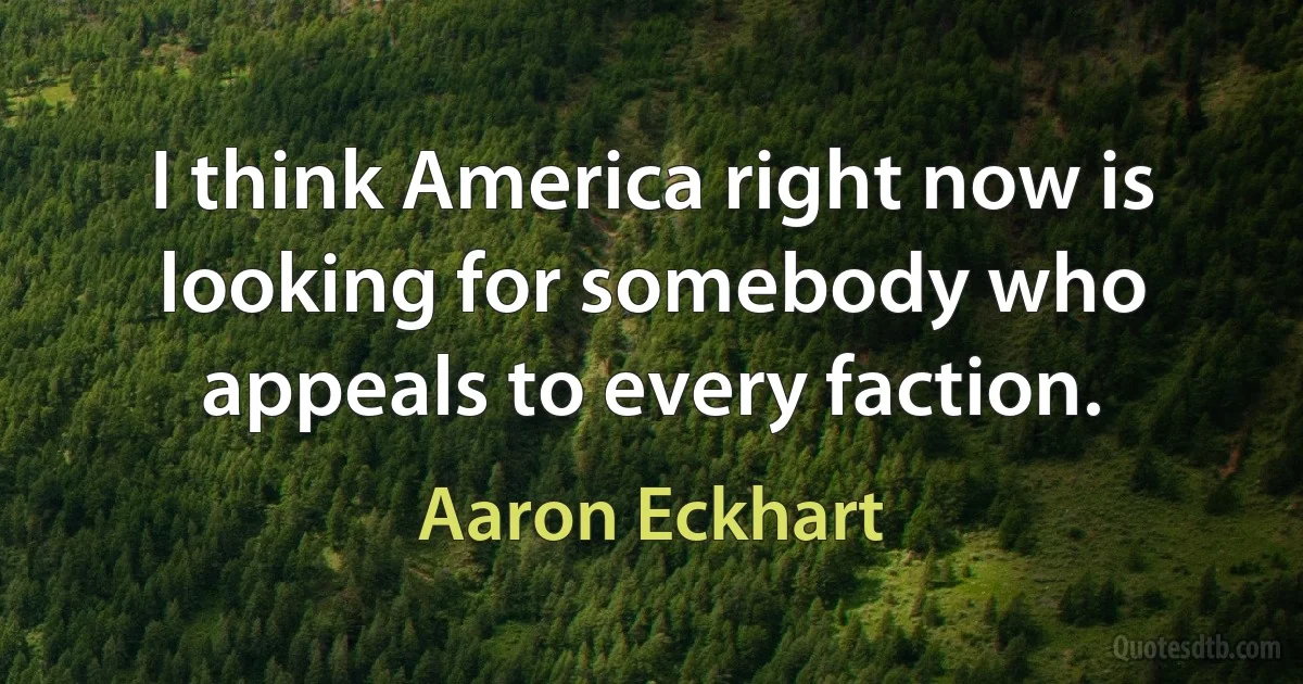 I think America right now is looking for somebody who appeals to every faction. (Aaron Eckhart)