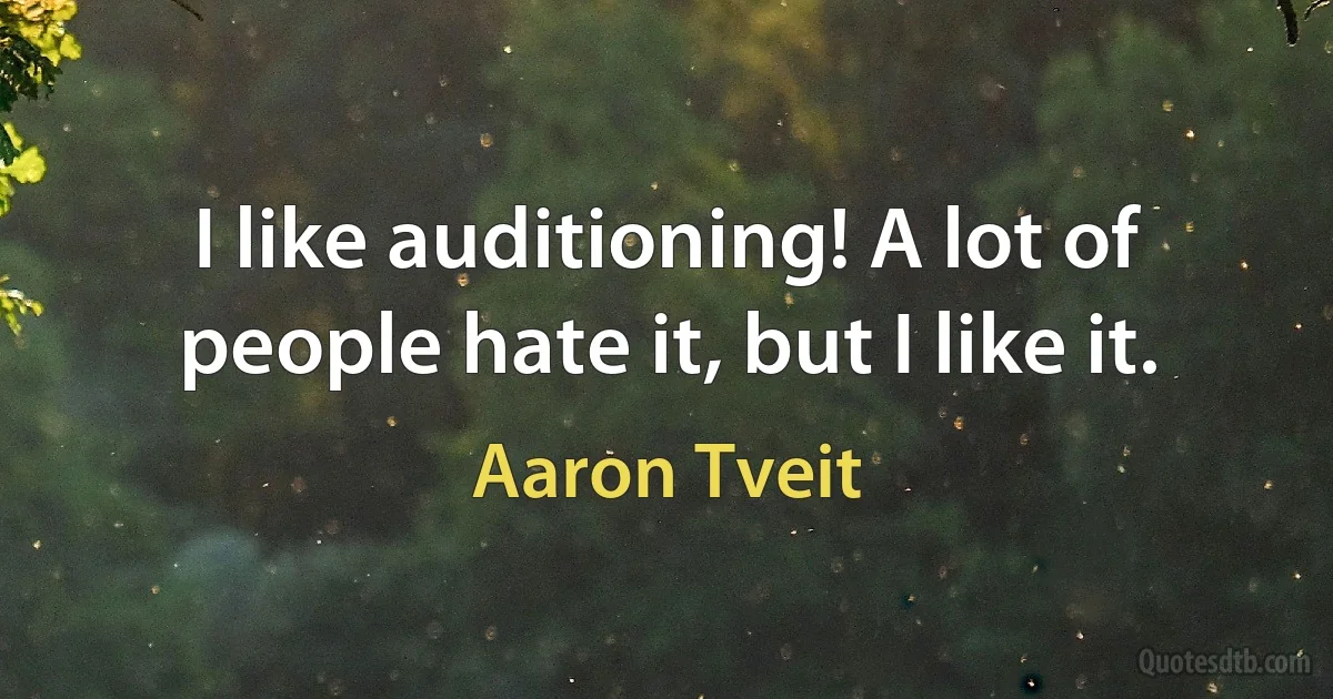 I like auditioning! A lot of people hate it, but I like it. (Aaron Tveit)