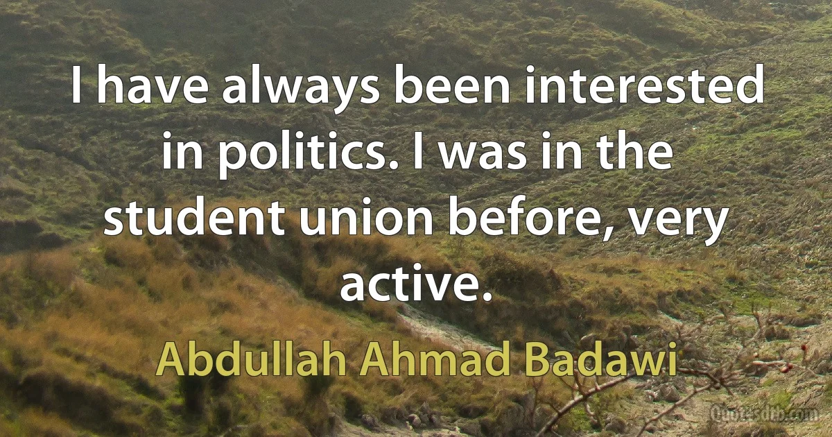 I have always been interested in politics. I was in the student union before, very active. (Abdullah Ahmad Badawi)