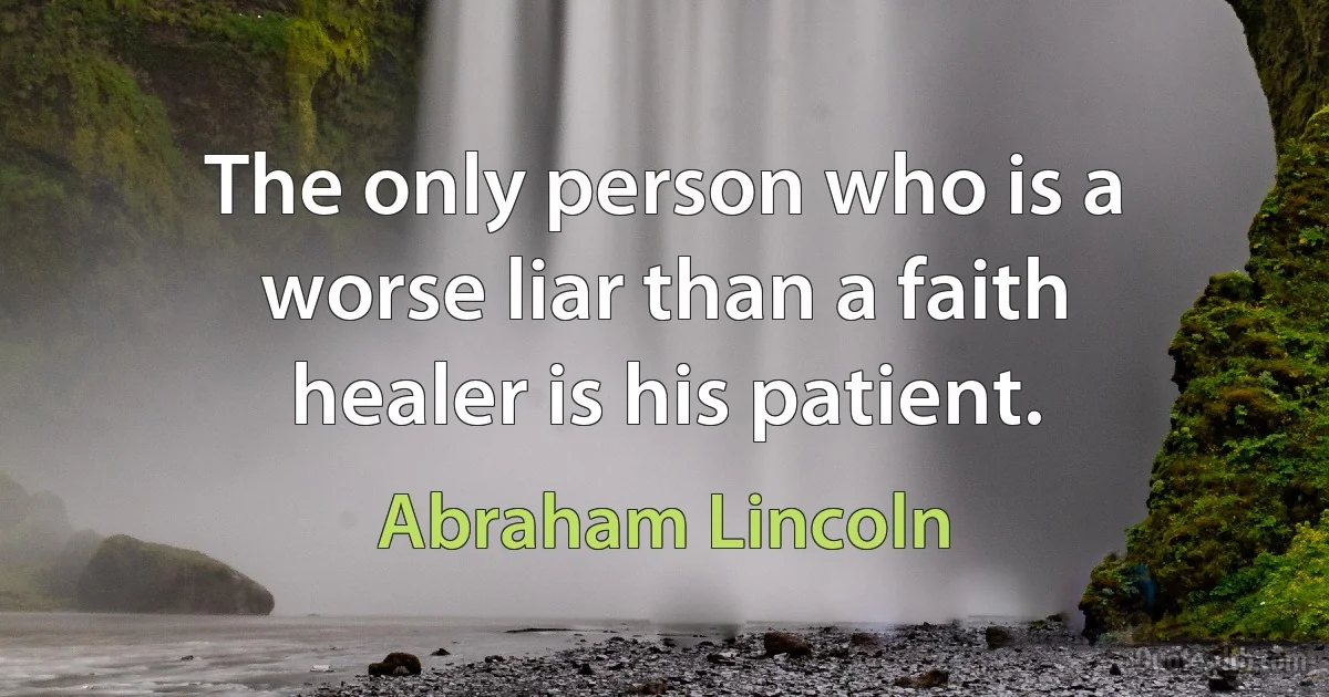 The only person who is a worse liar than a faith healer is his patient. (Abraham Lincoln)