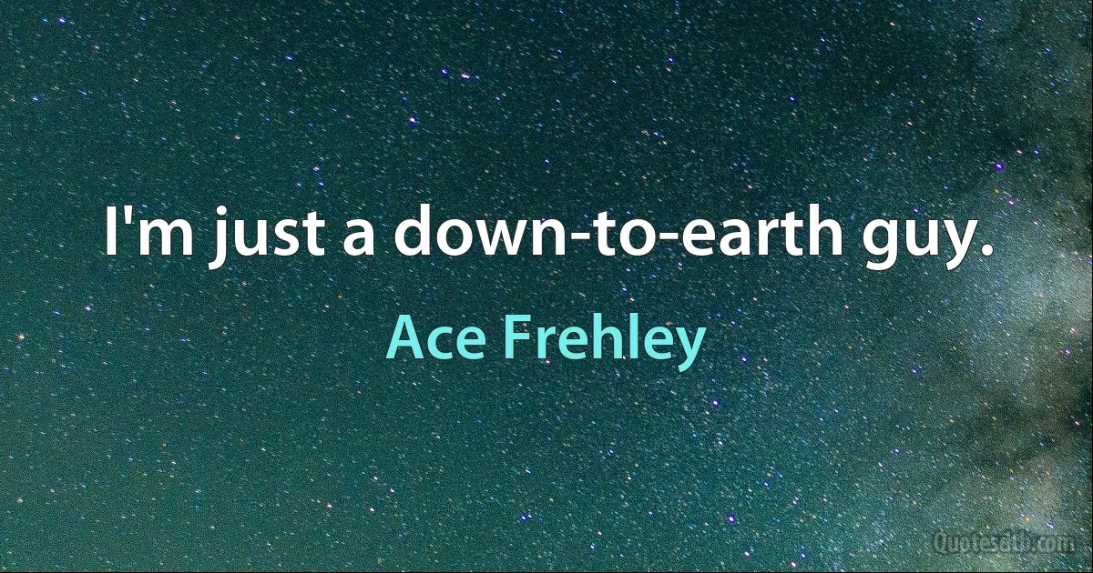 I'm just a down-to-earth guy. (Ace Frehley)