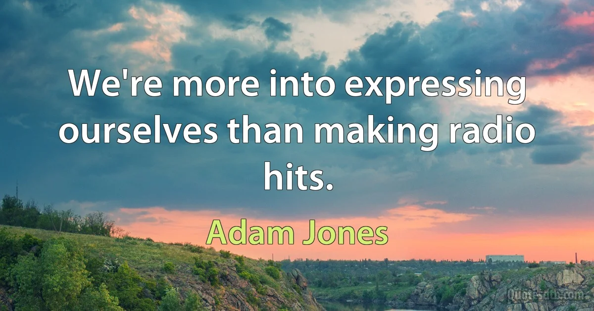 We're more into expressing ourselves than making radio hits. (Adam Jones)