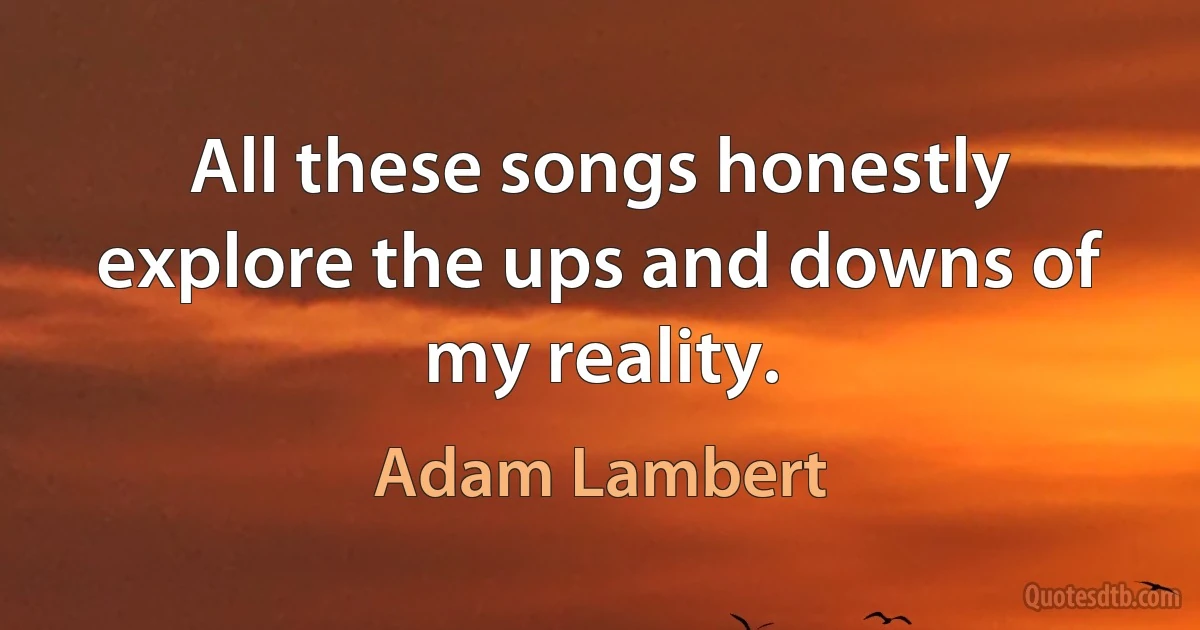 All these songs honestly explore the ups and downs of my reality. (Adam Lambert)