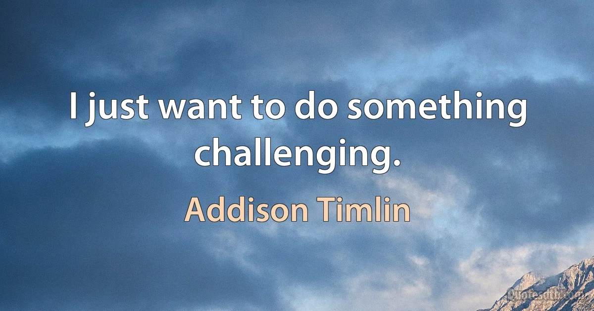 I just want to do something challenging. (Addison Timlin)