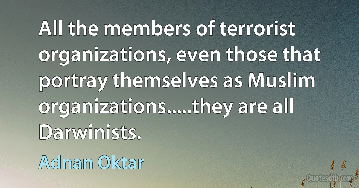 All the members of terrorist organizations, even those that portray themselves as Muslim organizations.....they are all Darwinists. (Adnan Oktar)