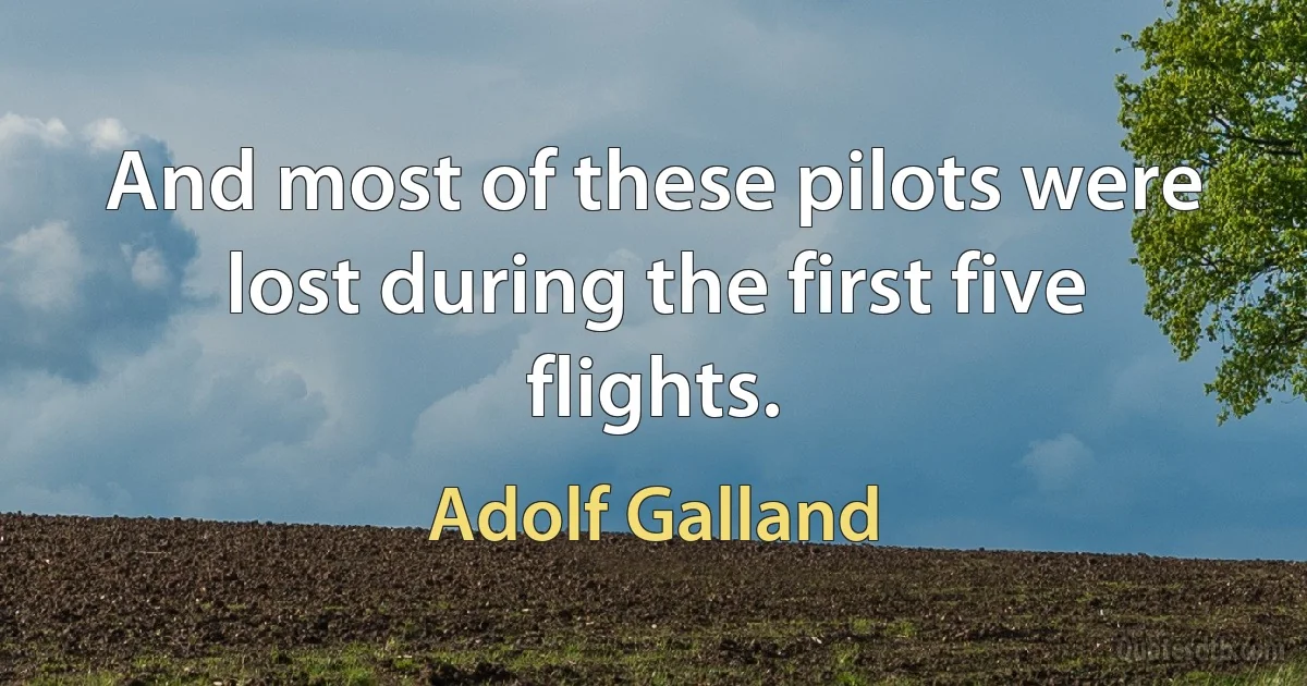 And most of these pilots were lost during the first five flights. (Adolf Galland)