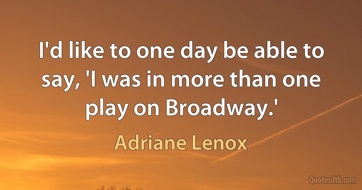 I'd like to one day be able to say, 'I was in more than one play on Broadway.' (Adriane Lenox)