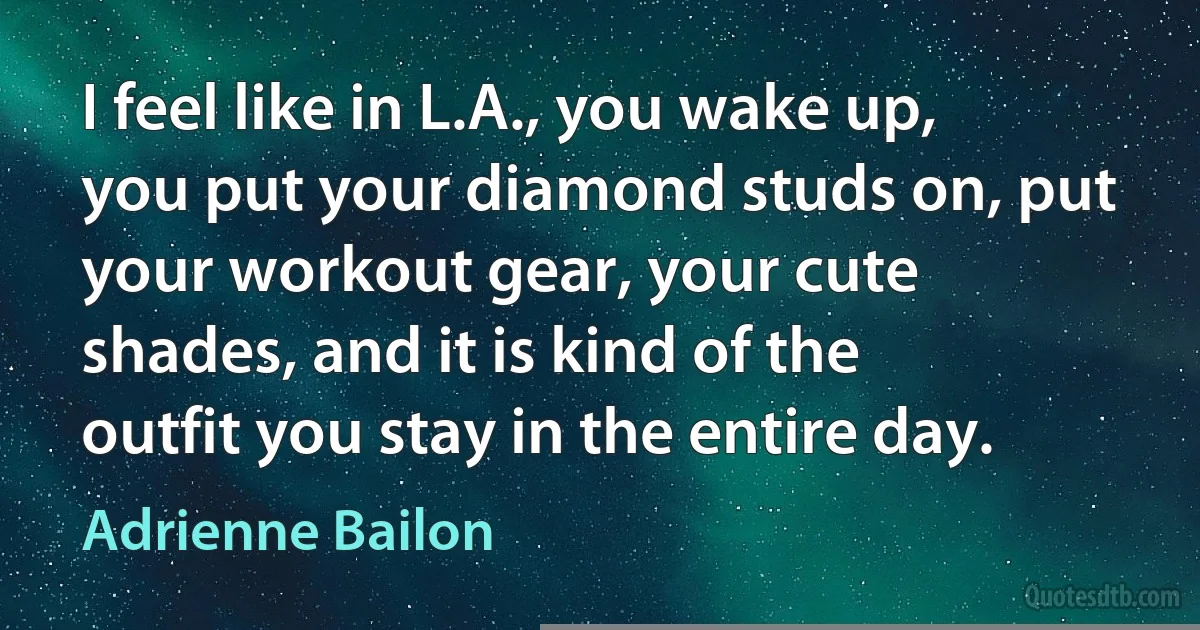 I feel like in L.A., you wake up, you put your diamond studs on, put your workout gear, your cute shades, and it is kind of the outfit you stay in the entire day. (Adrienne Bailon)