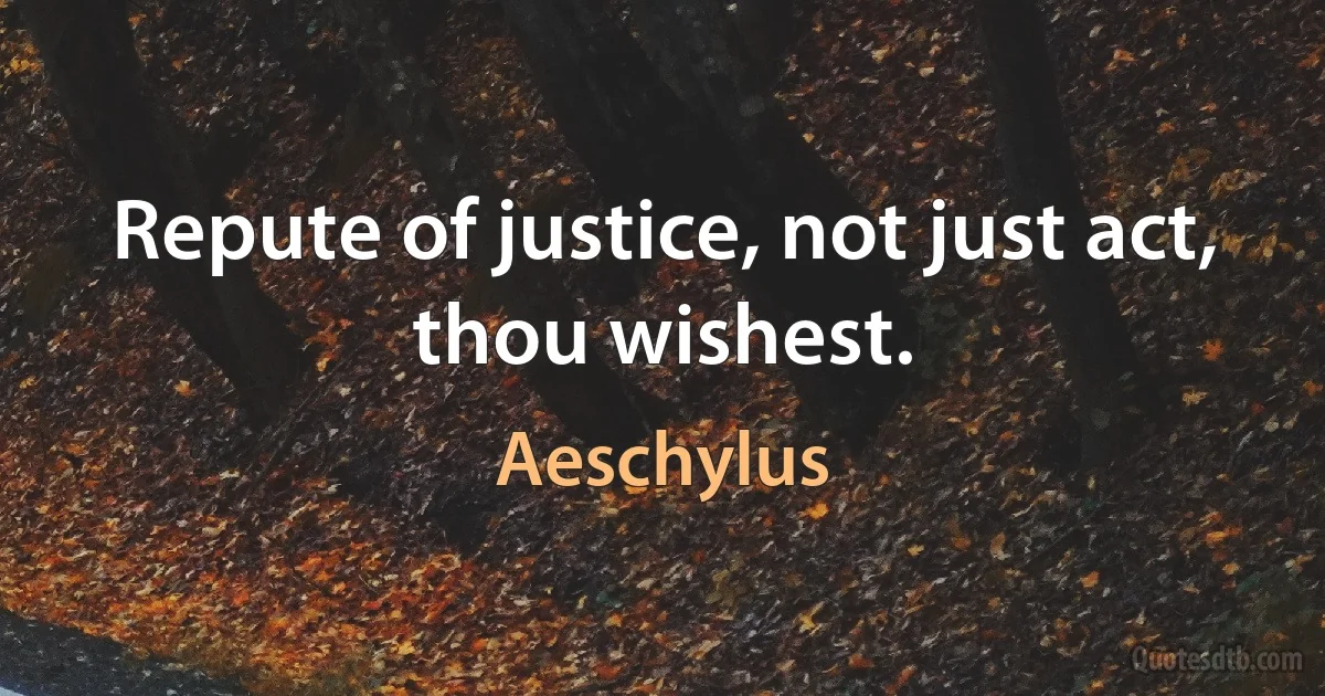 Repute of justice, not just act, thou wishest. (Aeschylus)