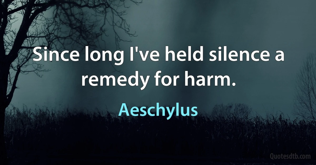 Since long I've held silence a remedy for harm. (Aeschylus)