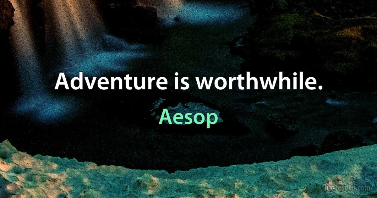 Adventure is worthwhile. (Aesop)