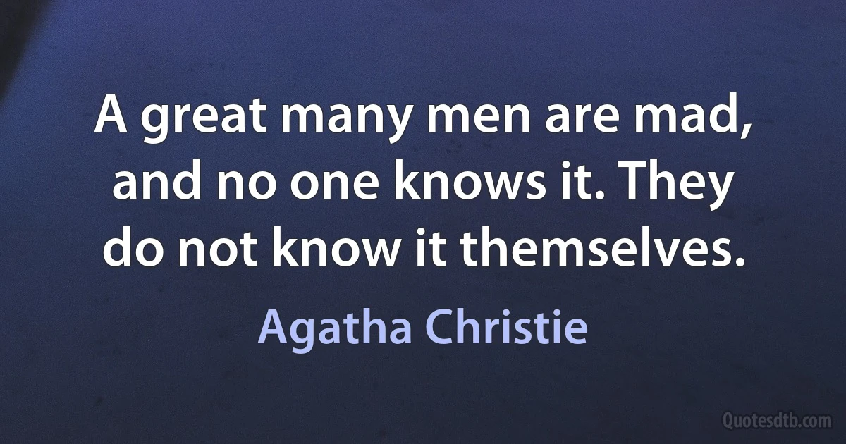 A great many men are mad, and no one knows it. They do not know it themselves. (Agatha Christie)