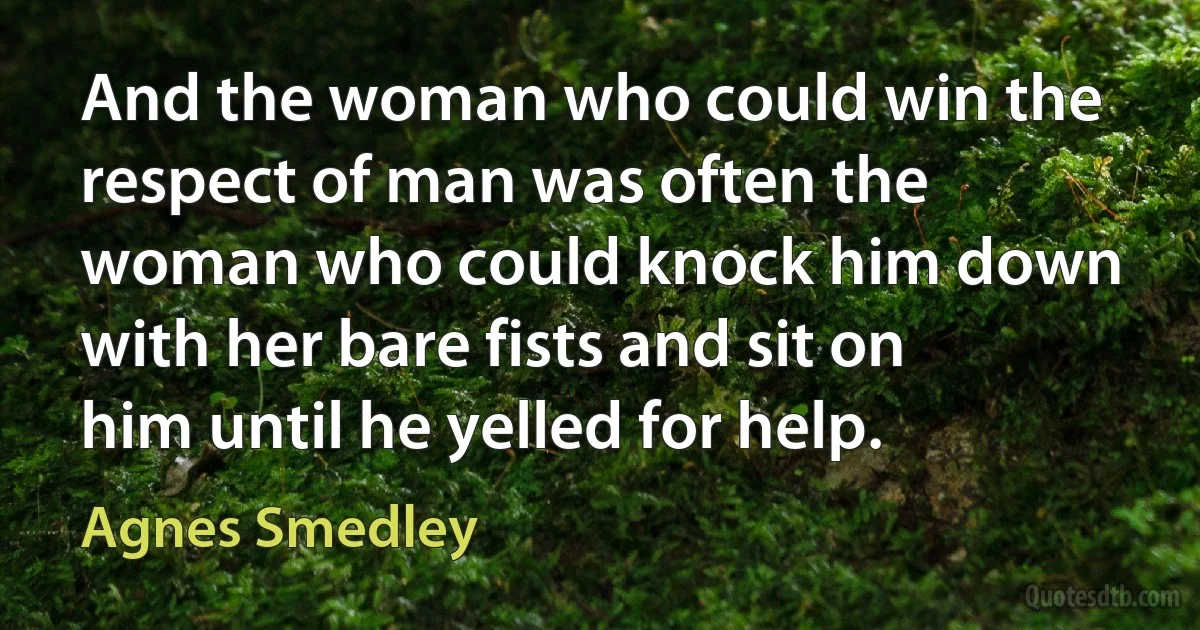 And the woman who could win the respect of man was often the woman who could knock him down with her bare fists and sit on him until he yelled for help. (Agnes Smedley)