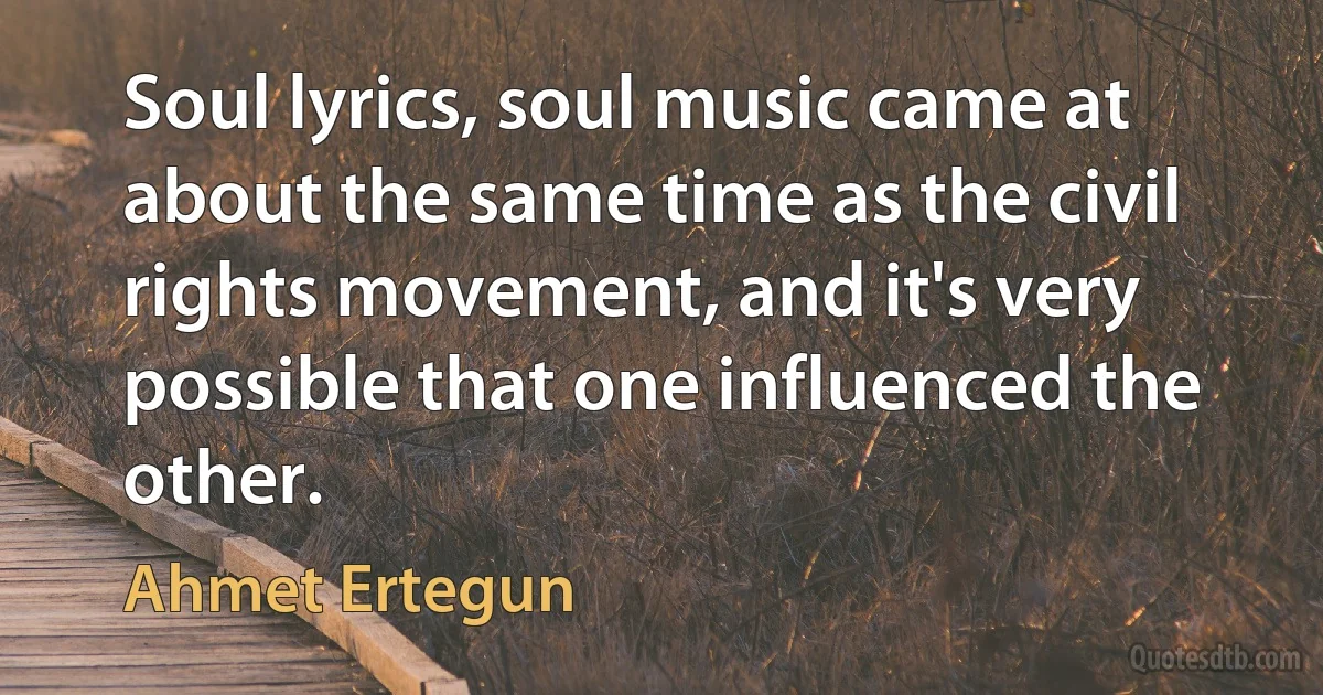 Soul lyrics, soul music came at about the same time as the civil rights movement, and it's very possible that one influenced the other. (Ahmet Ertegun)