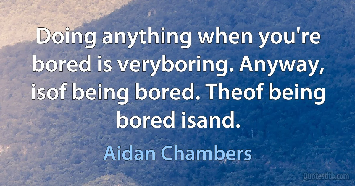 Doing anything when you're bored is veryboring. Anyway, isof being bored. Theof being bored isand. (Aidan Chambers)